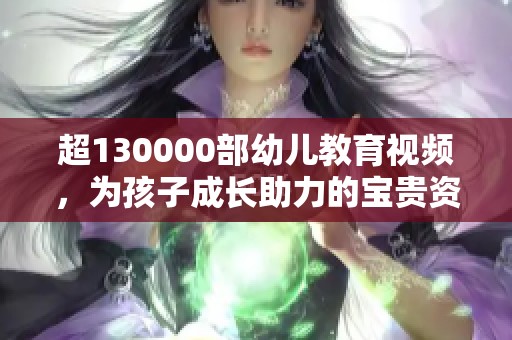 超130000部幼儿教育视频，为孩子成长助力的宝贵资源