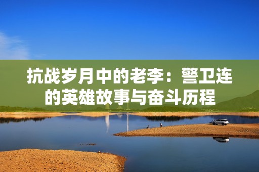 抗战岁月中的老李：警卫连的英雄故事与奋斗历程