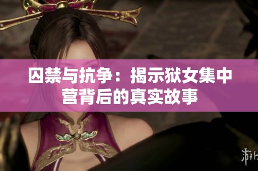 囚禁与抗争：揭示狱女集中营背后的真实故事