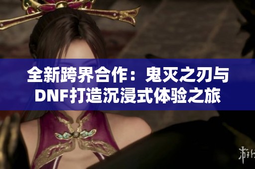 全新跨界合作：鬼灭之刃与DNF打造沉浸式体验之旅