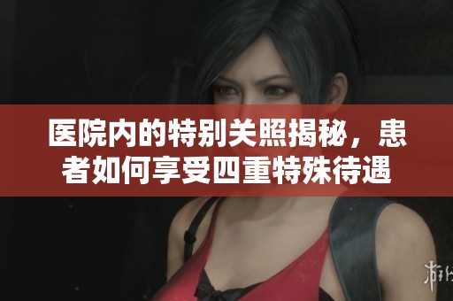 医院内的特别关照揭秘，患者如何享受四重特殊待遇
