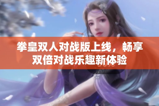 拳皇双人对战版上线，畅享双倍对战乐趣新体验