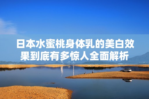 日本水蜜桃身体乳的美白效果到底有多惊人全面解析