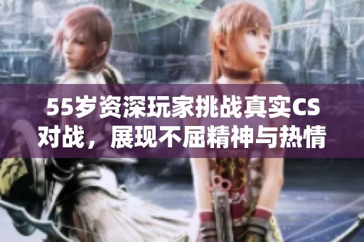 55岁资深玩家挑战真实CS对战，展现不屈精神与热情