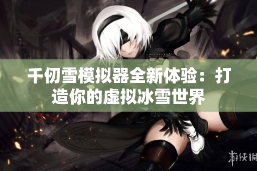 千仞雪模拟器全新体验：打造你的虚拟冰雪世界