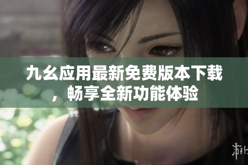 九幺应用最新免费版本下载，畅享全新功能体验