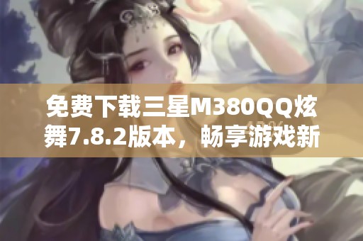 免费下载三星M380QQ炫舞7.8.2版本，畅享游戏新体验