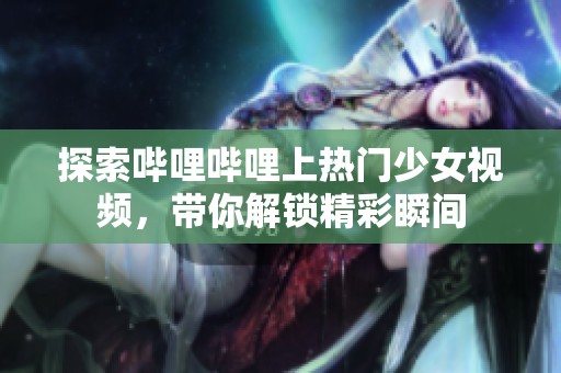 探索哔哩哔哩上热门少女视频，带你解锁精彩瞬间