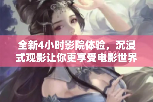 全新4小时影院体验，沉浸式观影让你更享受电影世界