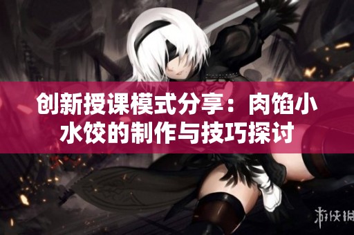 创新授课模式分享：肉馅小水饺的制作与技巧探讨