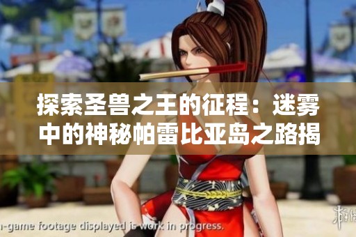 探索圣兽之王的征程：迷雾中的神秘帕雷比亚岛之路揭秘