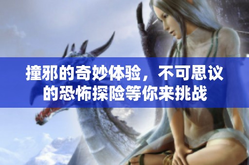 撞邪的奇妙体验，不可思议的恐怖探险等你来挑战