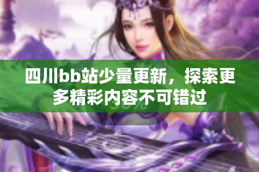 四川bb站少量更新，探索更多精彩内容不可错过