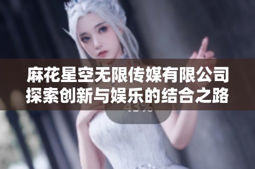 麻花星空无限传媒有限公司探索创新与娱乐的结合之路