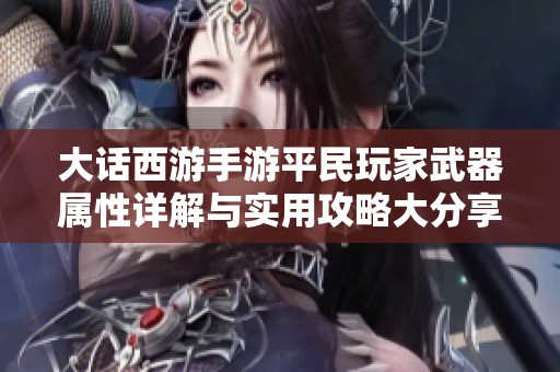大话西游手游平民玩家武器属性详解与实用攻略大分享