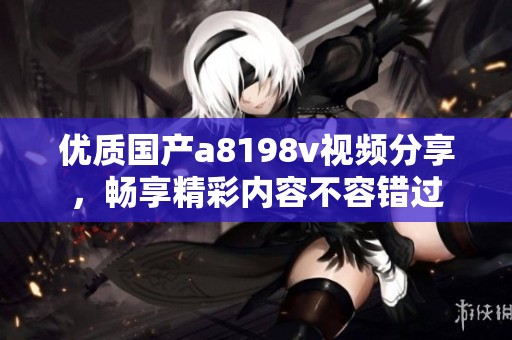 优质国产a8198v视频分享，畅享精彩内容不容错过