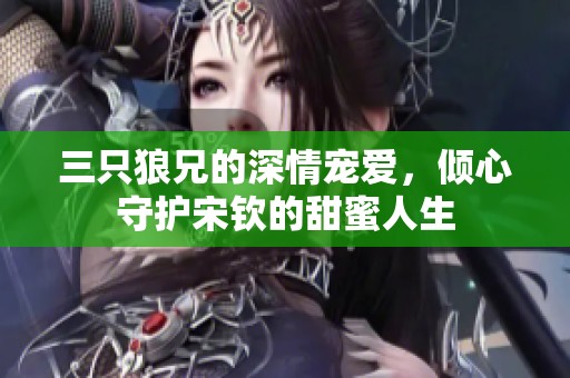 三只狼兄的深情宠爱，倾心守护宋钦的甜蜜人生
