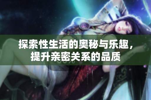 探索性生活的奥秘与乐趣，提升亲密关系的品质