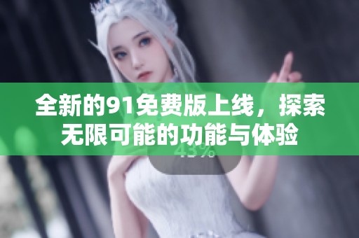 全新的91免费版上线，探索无限可能的功能与体验