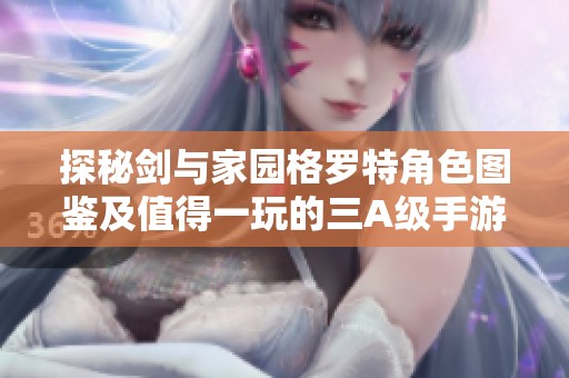 探秘剑与家园格罗特角色图鉴及值得一玩的三A级手游推荐