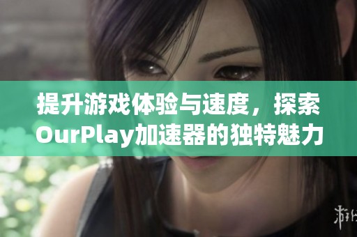 提升游戏体验与速度，探索OurPlay加速器的独特魅力