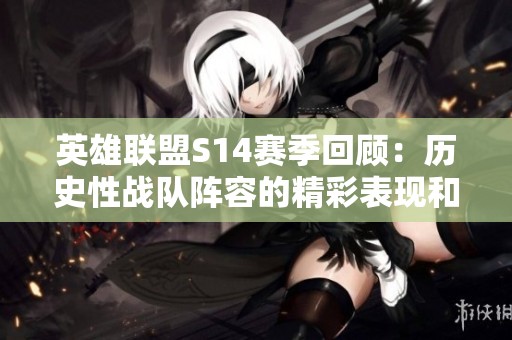 英雄联盟S14赛季回顾：历史性战队阵容的精彩表现和影响