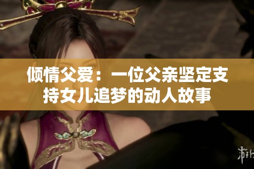 倾情父爱：一位父亲坚定支持女儿追梦的动人故事