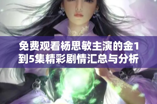 免费观看杨思敏主演的金1到5集精彩剧情汇总与分析