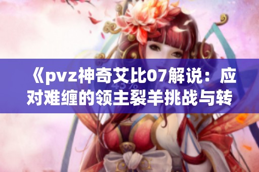 《pvz神奇艾比07解说：应对难缠的领主裂羊挑战与转机》