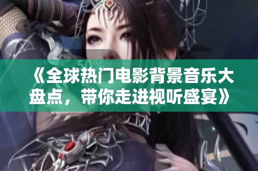 《全球热门电影背景音乐大盘点，带你走进视听盛宴》