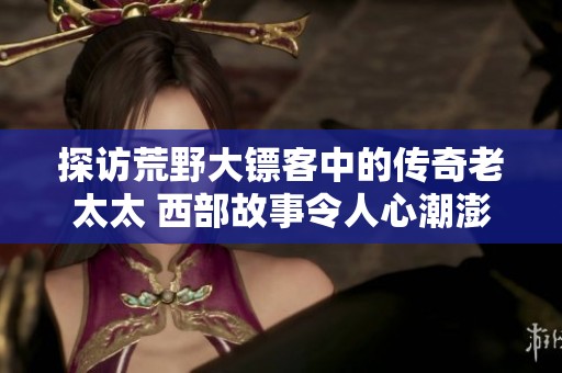 探访荒野大镖客中的传奇老太太 西部故事令人心潮澎湃