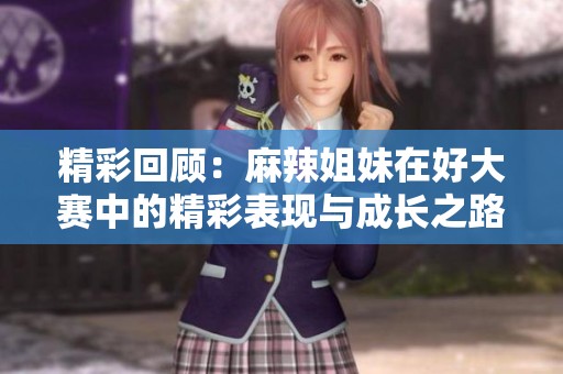 精彩回顾：麻辣姐妹在好大赛中的精彩表现与成长之路