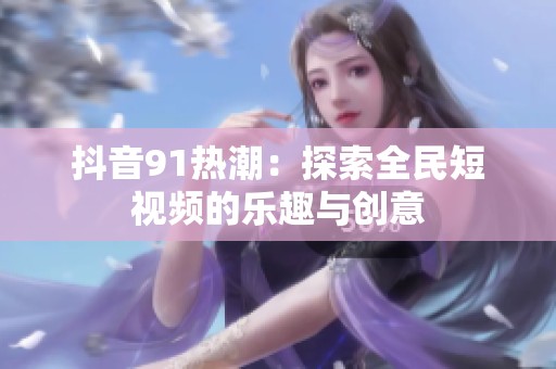 抖音91热潮：探索全民短视频的乐趣与创意