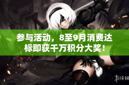 参与活动，8至9月消费达标即获千万积分大奖！
