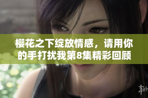 樱花之下绽放情感，请用你的手打扰我第8集精彩回顾