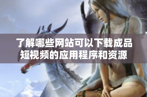 了解哪些网站可以下载成品短视频的应用程序和资源