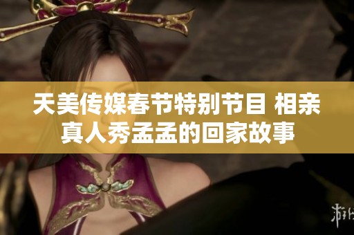 天美传媒春节特别节目 相亲真人秀孟孟的回家故事