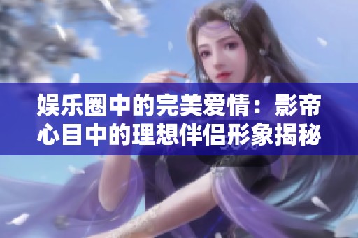 娱乐圈中的完美爱情：影帝心目中的理想伴侣形象揭秘