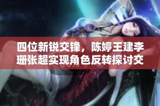 四位新锐交锋，陈婷王建李珊张超实现角色反转探讨交互魅力