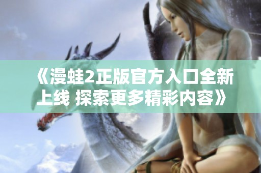 《漫蛙2正版官方入口全新上线 探索更多精彩内容》