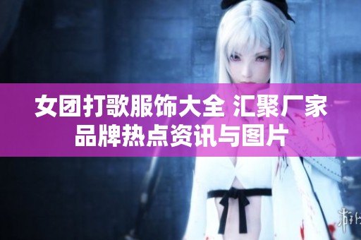 女团打歌服饰大全 汇聚厂家品牌热点资讯与图片