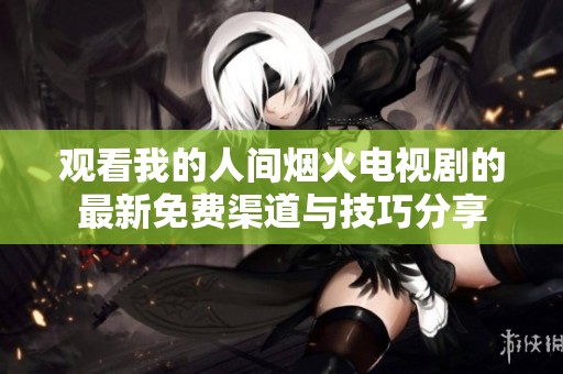 观看我的人间烟火电视剧的最新免费渠道与技巧分享