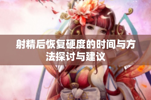 射精后恢复硬度的时间与方法探讨与建议