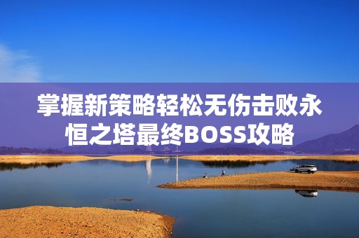 掌握新策略轻松无伤击败永恒之塔最终BOSS攻略