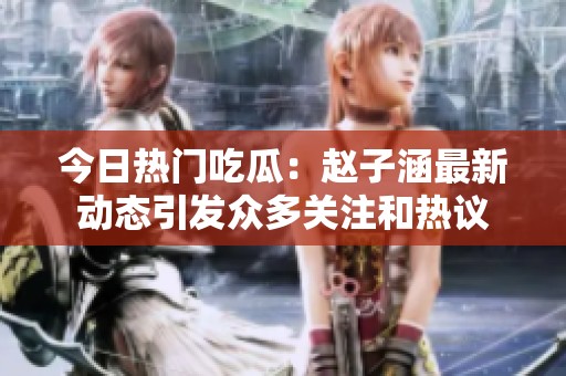 今日热门吃瓜：赵子涵最新动态引发众多关注和热议