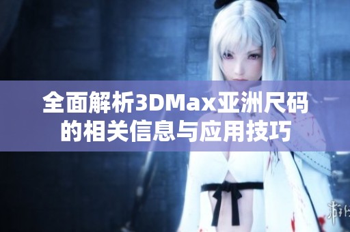 全面解析3DMax亚洲尺码的相关信息与应用技巧