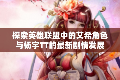 探索英雄联盟中的艾希角色与杨宇TT的最新剧情发展
