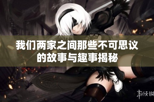 我们两家之间那些不可思议的故事与趣事揭秘