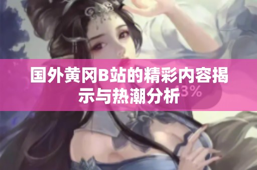 国外黄冈B站的精彩内容揭示与热潮分析