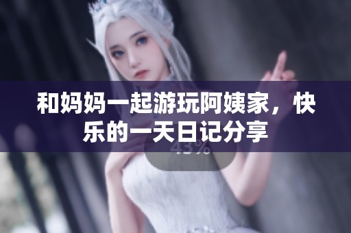 和妈妈一起游玩阿姨家，快乐的一天日记分享